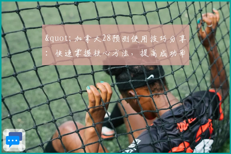 "加拿大28预测使用技巧分享：快速掌握核心方法，提高成功率的实用指南"