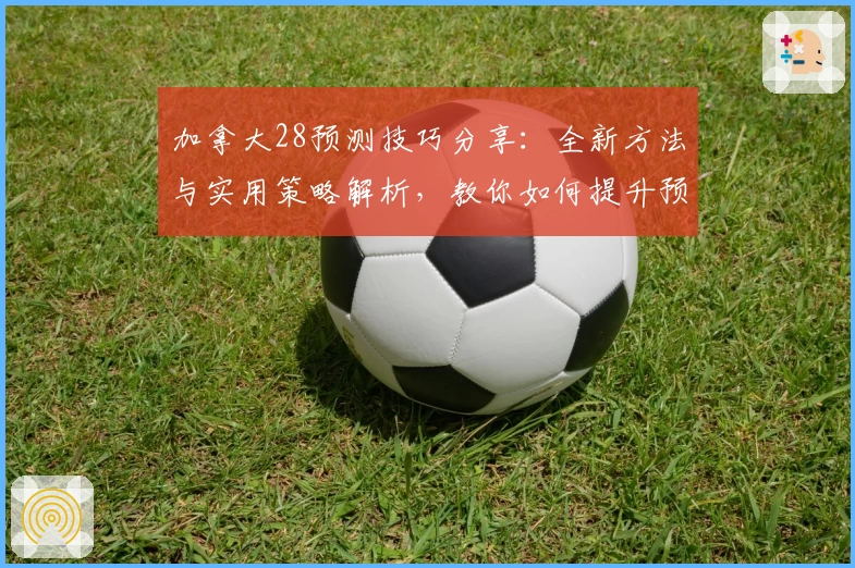 加拿大28预测技巧分享：全新方法与实用策略解析，教你如何提升预测准确率