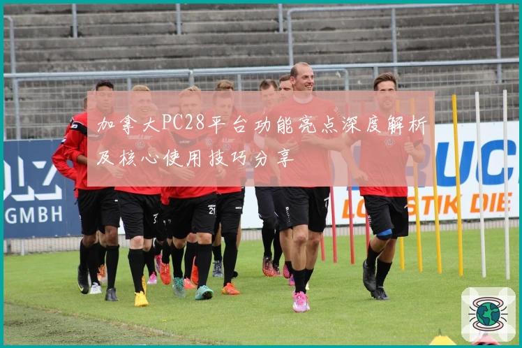 加拿大PC28平台功能亮点深度解析及核心使用技巧分享