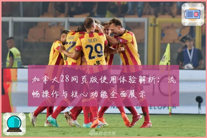 加拿大28网页版使用体验解析：流畅操作与核心功能全面展示