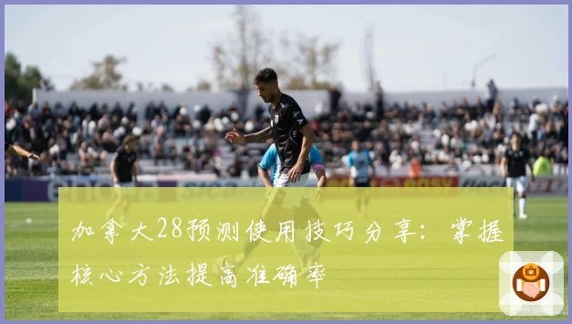 加拿大28预测使用技巧分享：掌握核心方法提高准确率