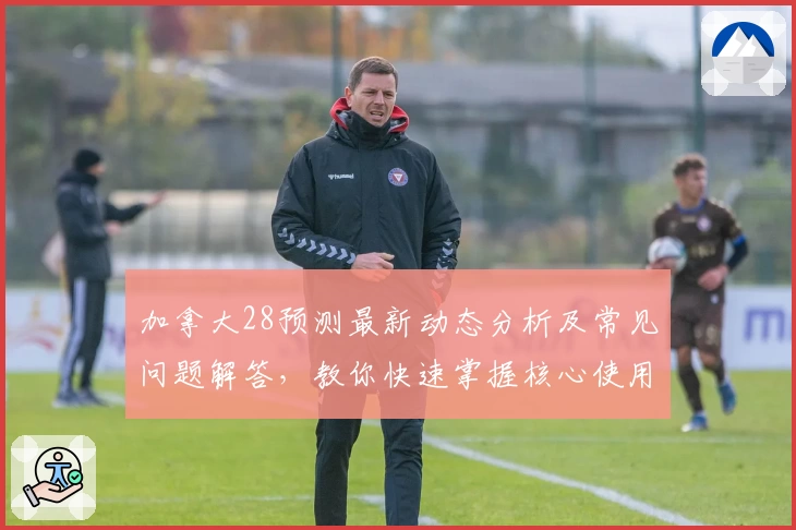 加拿大28预测最新动态分析及常见问题解答，教你快速掌握核心使用技巧