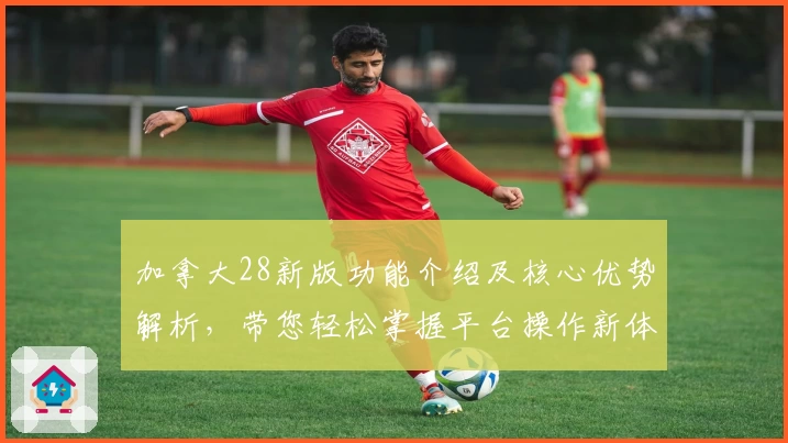 加拿大28新版功能介绍及核心优势解析，带您轻松掌握平台操作新体验