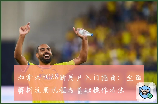 加拿大PC28新用户入门指南：全面解析注册流程与基础操作方法