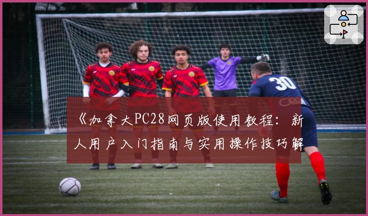 《加拿大PC28网页版使用教程：新人用户入门指南与实用操作技巧解析》