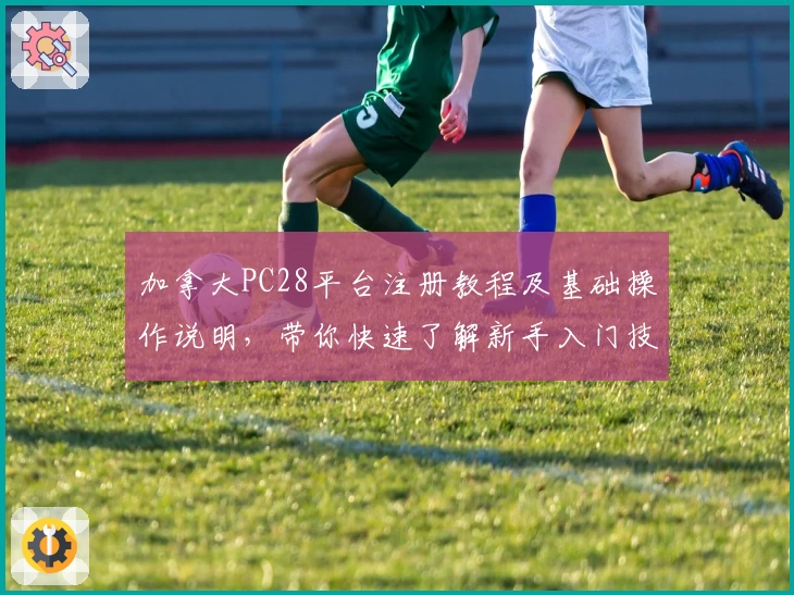 加拿大PC28平台注册教程及基础操作说明，带你快速了解新手入门技巧与功能亮点