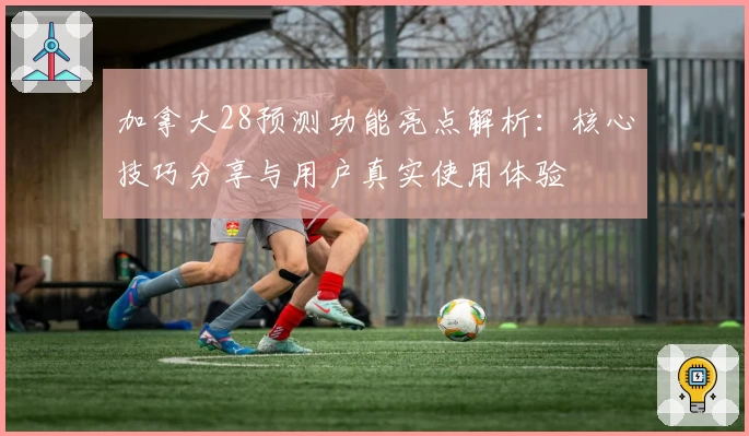 加拿大28预测功能亮点解析:核心技巧分享与用户真实使用体验