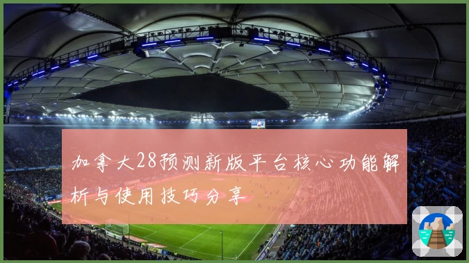 加拿大28预测新版平台核心功能解析与使用技巧分享