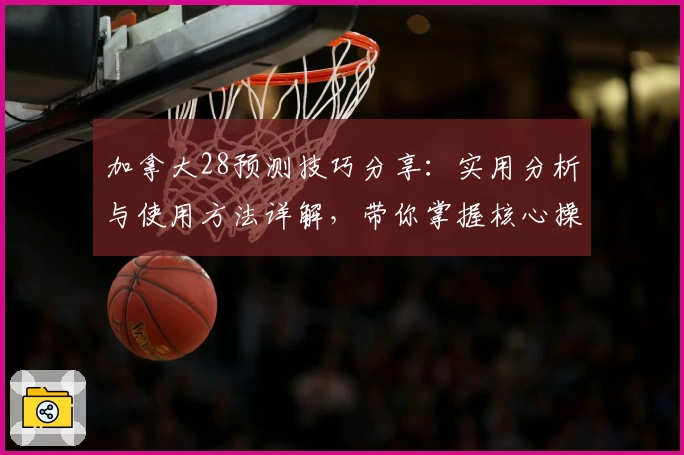 加拿大28预测技巧分享：实用分析与使用方法详解，带你掌握核心操作技巧