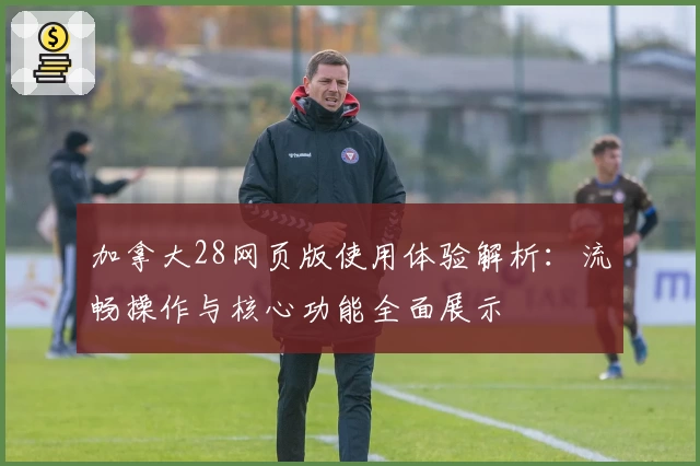 加拿大28网页版使用体验解析:流畅操作与核心功能全面展示