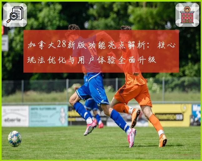 加拿大28新版功能亮点解析：核心玩法优化与用户体验全面升级