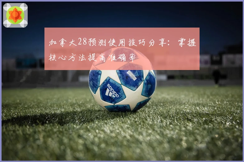 加拿大28预测使用技巧分享：掌握核心方法提高准确率