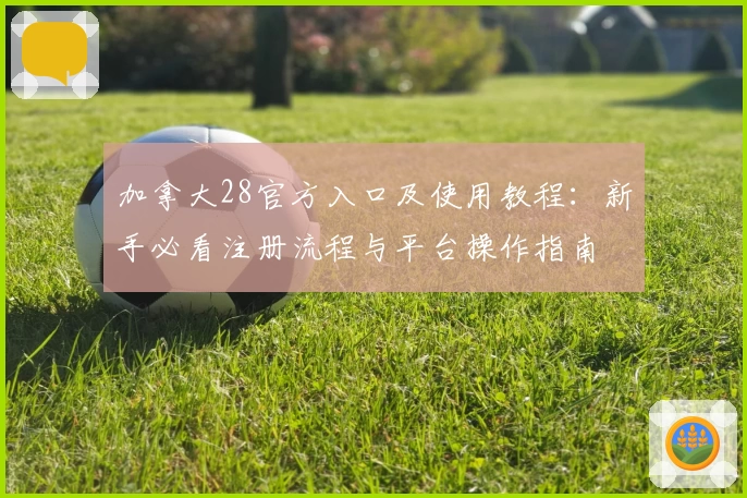 加拿大28官方入口及使用教程：新手必看注册流程与平台操作指南