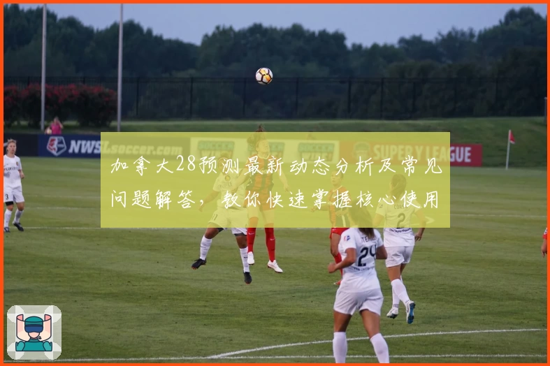 加拿大28预测最新动态分析及常见问题解答，教你快速掌握核心使用技巧