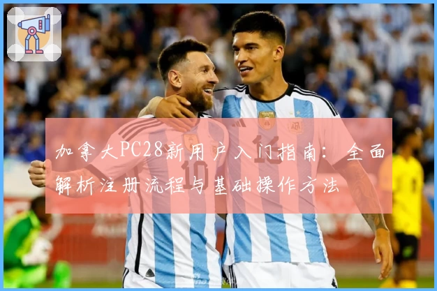 加拿大PC28新用户入门指南：全面解析注册流程与基础操作方法