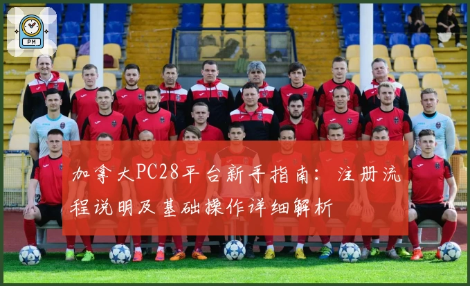 加拿大PC28平台新手指南：注册流程说明及基础操作详细解析