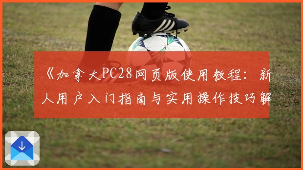 《加拿大PC28网页版使用教程：新人用户入门指南与实用操作技巧解析》